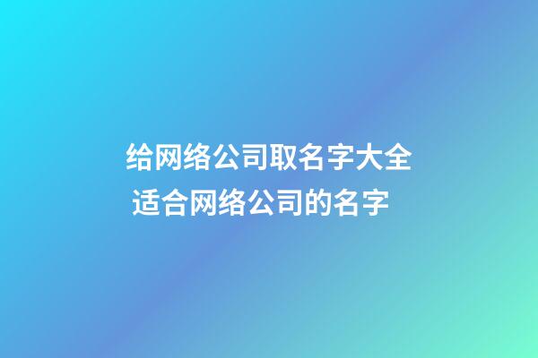 给网络公司取名字大全 适合网络公司的名字